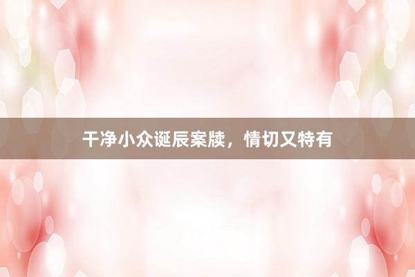 干净小众诞辰案牍，情切又特有
