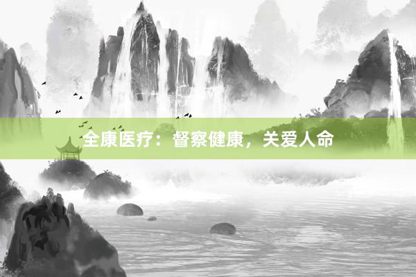 全康医疗：督察健康，关爱人命