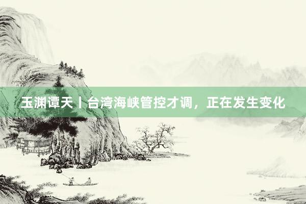玉渊谭天丨台湾海峡管控才调，正在发生变化