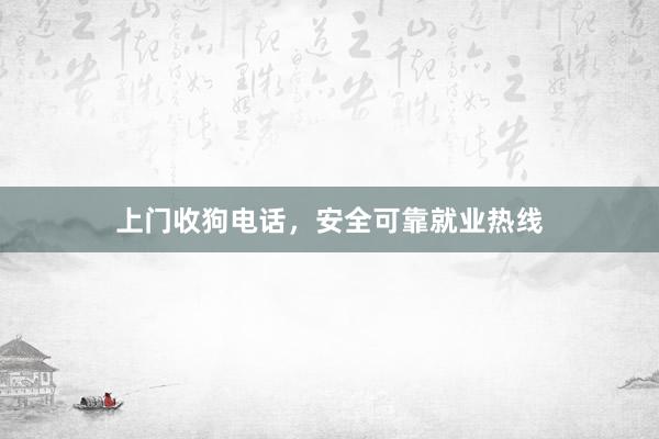 上门收狗电话，安全可靠就业热线